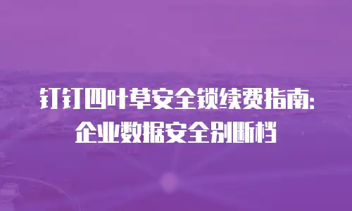 钉钉四叶草安全锁续费指南：企业数据安全别断档