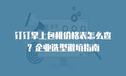 钉钉掌上包机价格表怎么查？企业选型避坑指南