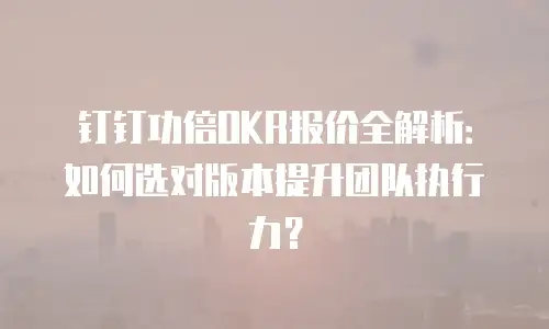 钉钉功倍OKR报价全解析：如何选对版本提升团队执行力？
