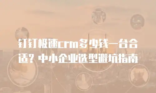 钉钉极速crm多少钱一台合适？中小企业选型避坑指南