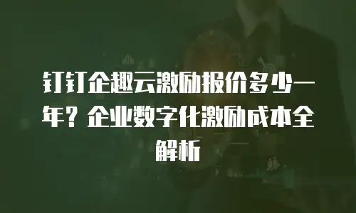 钉钉企趣云激励报价多少一年？企业数字化激励成本全解析