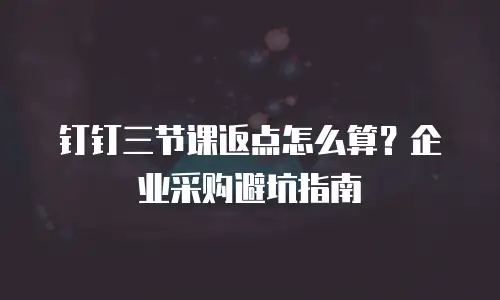 钉钉三节课返点怎么算？企业采购避坑指南