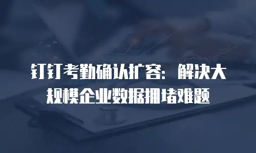 钉钉考勤确认扩容：解决大规模企业数据拥堵难题