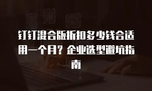 钉钉混合版折扣多少钱合适用一个月？企业选型避坑指南