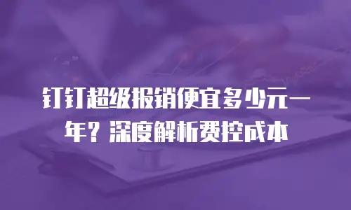 钉钉超级报销便宜多少元一年？深度解析费控成本