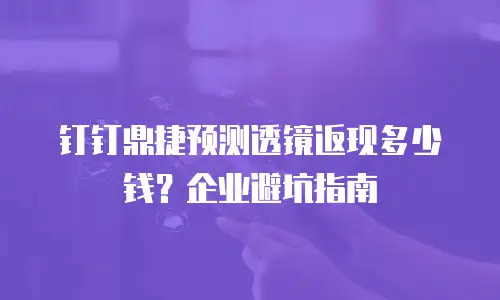 钉钉鼎捷预测透镜返现多少钱？企业避坑指南