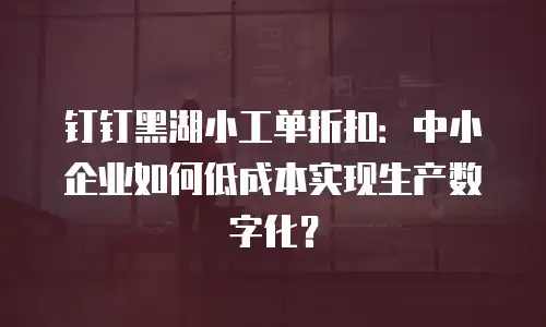 钉钉黑湖小工单折扣：中小企业如何低成本实现生产数字化？
