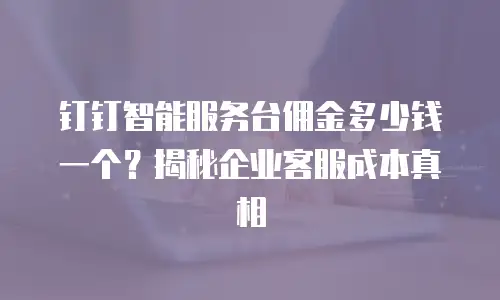 钉钉智能服务台佣金多少钱一个？揭秘企业客服成本真相