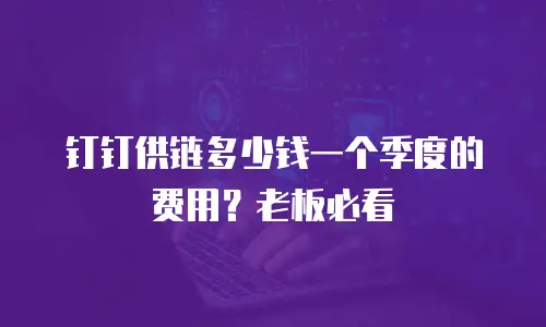 钉钉供链多少钱一个季度的费用？老板必看