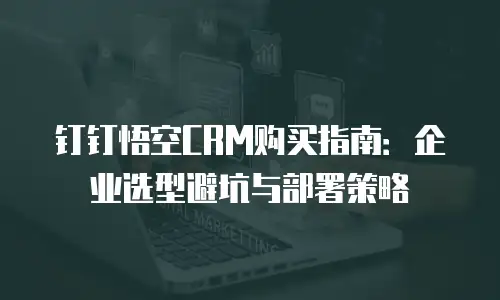钉钉悟空CRM购买指南：企业选型避坑与部署策略