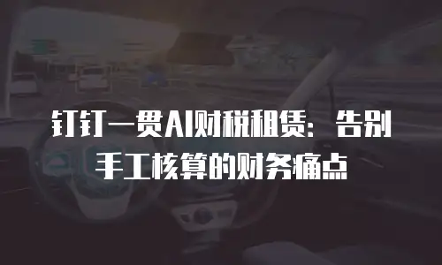 钉钉一贯AI财税租赁：告别手工核算的财务痛点