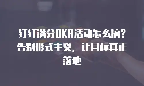 钉钉满分OKR活动怎么搞？告别形式主义，让目标真正落地
