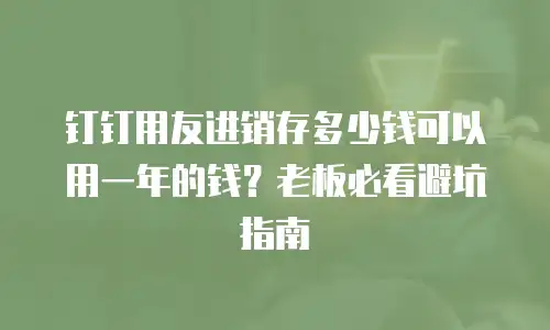 钉钉用友进销存多少钱可以用一年的钱？老板必看避坑指南