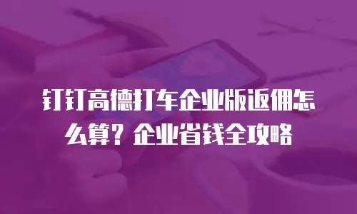 钉钉高德打车企业版返佣怎么算？企业省钱全攻略