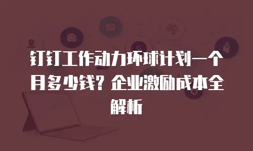 钉钉工作动力环球计划一个月多少钱？企业激励成本全解析