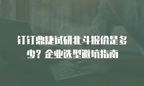 钉钉鼎捷试研北斗报价是多少？企业选型避坑指南