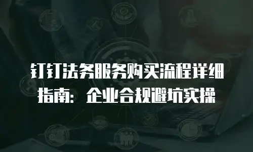 钉钉法务服务购买流程详细指南：企业合规避坑实操