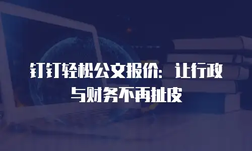 钉钉轻松公文报价：让行政与财务不再扯皮