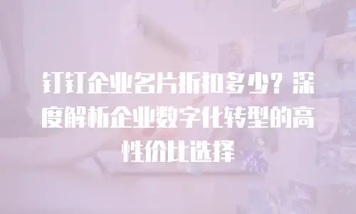 钉钉企业名片折扣多少？深度解析企业数字化转型的高性价比选择