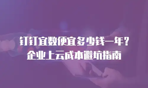 钉钉宜数便宜多少钱一年？企业上云成本避坑指南