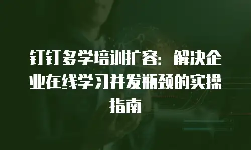 钉钉多学培训扩容：解决企业在线学习并发瓶颈的实操指南