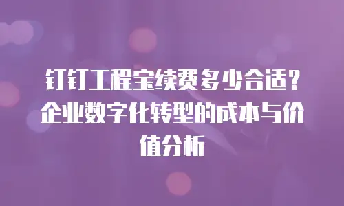钉钉工程宝续费多少合适？企业数字化转型的成本与价值分析