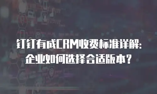 钉钉有成CRM收费标准详解：企业如何选择合适版本？