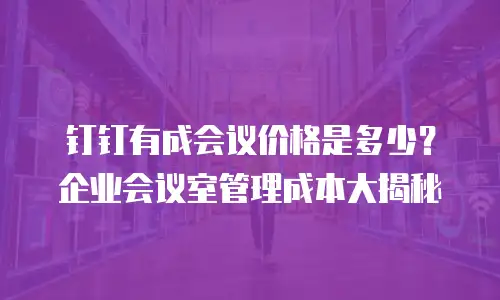 钉钉有成会议价格是多少？企业会议室管理成本大揭秘