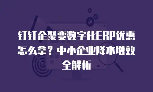 钉钉企聚变数字化ERP优惠怎么拿？中小企业降本增效全解析