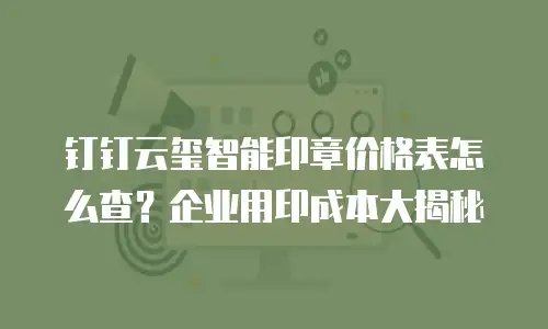 钉钉云玺智能印章价格表怎么查？企业用印成本大揭秘