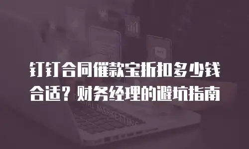 钉钉合同催款宝折扣多少钱合适？财务经理的避坑指南
