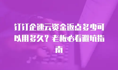 钉钉企速云资金返点多少可以用多久？老板必看避坑指南