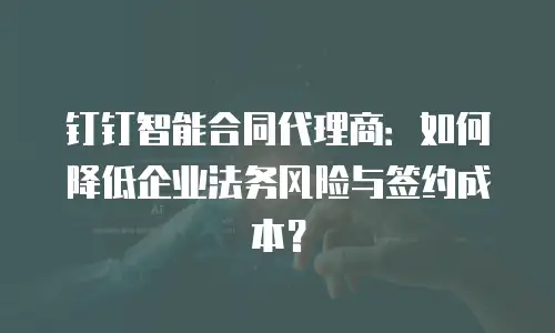 钉钉智能合同代理商：如何降低企业法务风险与签约成本？