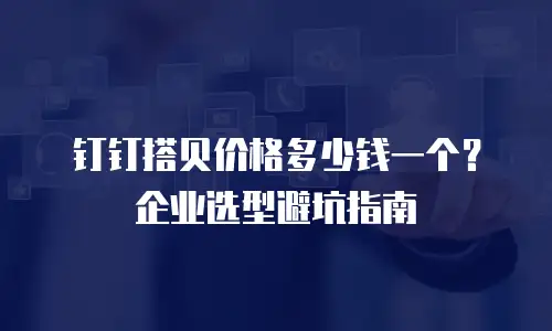 钉钉搭贝价格多少钱一个？企业选型避坑指南