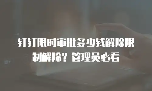 钉钉限时审批多少钱解除限制解除？管理员必看