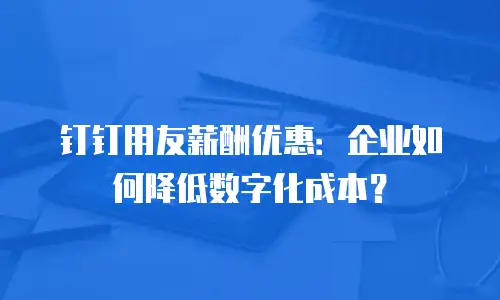 钉钉用友薪酬优惠：企业如何降低数字化成本？