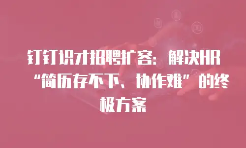 钉钉识才招聘扩容：解决HR&ldquo;简历存不下、协作难&rdquo;的终极方案