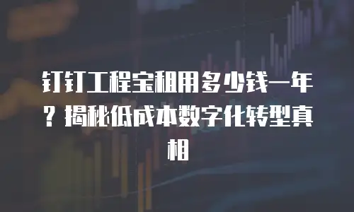 钉钉工程宝租用多少钱一年？揭秘低成本数字化转型真相