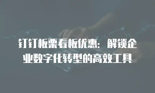 钉钉板栗看板优惠：解锁企业数字化转型的高效工具