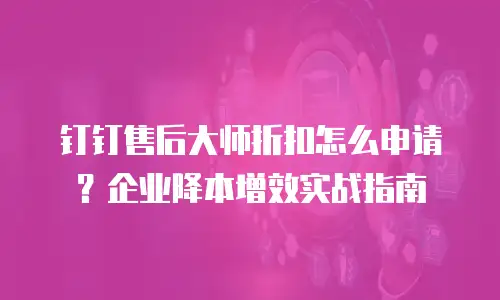 钉钉售后大师折扣怎么申请？企业降本增效实战指南