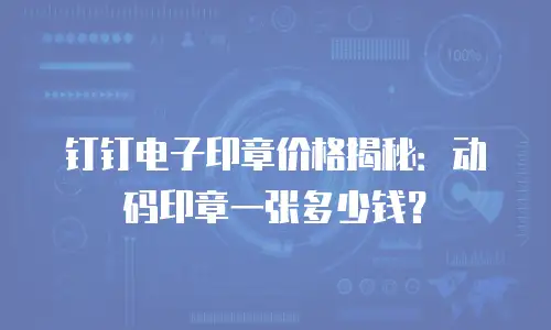 钉钉电子印章价格揭秘：动码印章一张多少钱？
