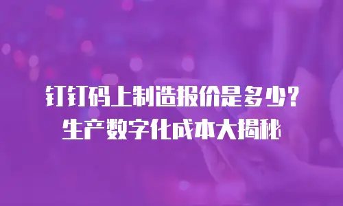 钉钉码上制造报价是多少？生产数字化成本大揭秘