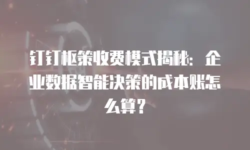 钉钉枢策收费模式揭秘：企业数据智能决策的成本账怎么算？