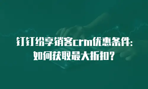钉钉纷享销客crm优惠条件：如何获取最大折扣？