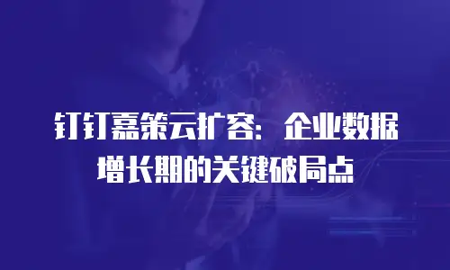 钉钉嘉策云扩容：企业数据增长期的关键破局点