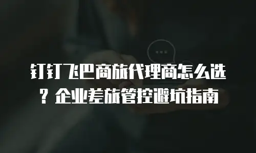 钉钉飞巴商旅代理商怎么选？企业差旅管控避坑指南