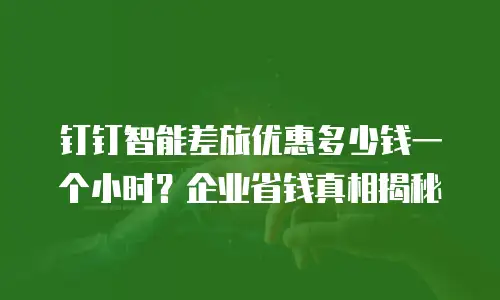 钉钉智能差旅优惠多少钱一个小时？企业省钱真相揭秘