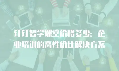 钉钉智学课堂价格多少：企业培训的高性价比解决方案