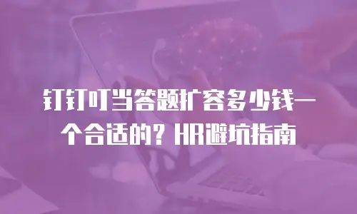 钉钉叮当答题扩容多少钱一个合适的？HR避坑指南