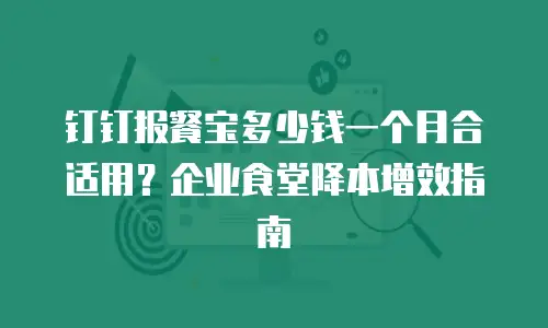钉钉报餐宝多少钱一个月合适用？企业食堂降本增效指南
